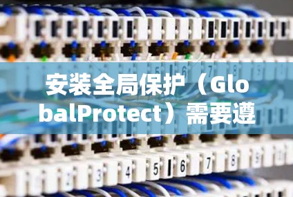 安装全局保护（GlobalProtect）需要遵循以下步骤