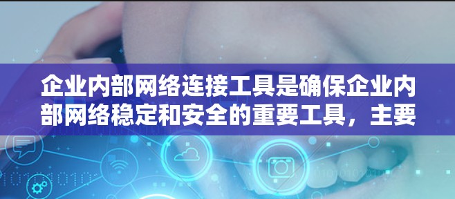企业内部网络连接工具是确保企业内部网络稳定和安全的重要工具,主要涉及以下几个方面 企业内部网络连接工具是确保企业内部网络稳定和安全的重要工具,主要涉及以下几个方面