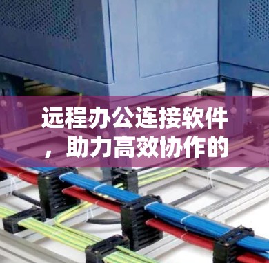 远程办公连接软件,助力高效协作的未来解决方案 远程办公连接软件,助力高效协作的未来解决方案