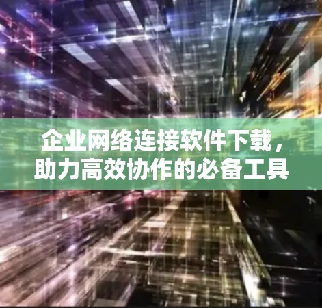 企业网络连接软件下载,助力高效协作的必备工具 企业网络连接软件下载,助力高效协作的必备工具