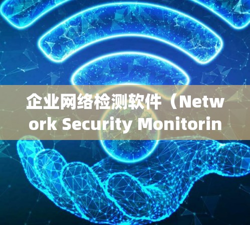 企业网络检测软件（Network Security Monitoring Software）是企业内部用于监控和保护网络环境的关键工具。以下是对该主题的系统性总结