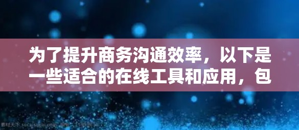 为了提升商务沟通效率,以下是一些适合的在线工具和应用,包括下载和使用的指南 为了提升商务沟通效率,以下是一些适合的在线工具和应用,包括下载和使用的指南