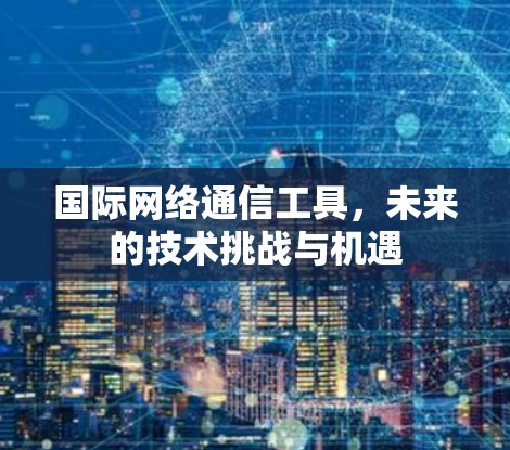 国际网络通信工具,未来的技术挑战与机遇 国际网络通信工具,未来的技术挑战与机遇