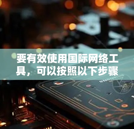 要有效使用国际网络工具,可以按照以下步骤进行 要有效使用国际网络工具,可以按照以下步骤进行