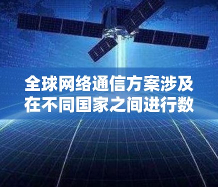 全球网络通信方案涉及在不同国家之间进行数据、信息和通信的传输和协调。以下是一个详细的全球网络通信方案设计,涵盖关键的各个方面 全球网络通信方案涉及在不同国家之间进行数据、信息和通信的传输和协调。以下是一个详细的全球网络通信方案设计,涵盖关键的各个方面