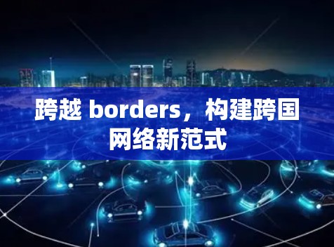 跨越 borders,构建跨国网络新范式 跨越 borders,构建跨国网络新范式