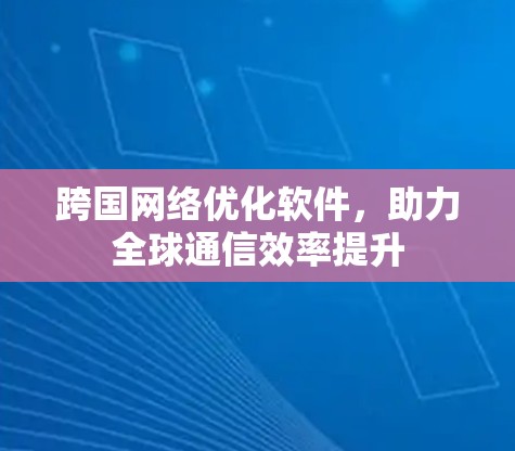 跨国网络优化软件,助力全球通信效率提升 跨国网络优化软件,助力全球通信效率提升
