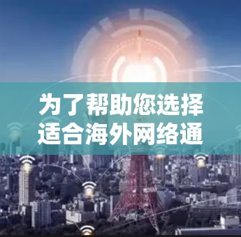 为了帮助您选择适合海外网络通信的工具,以下是一些综合考虑的因素和推荐 为了帮助您选择适合海外网络通信的工具,以下是一些综合考虑的因素和推荐