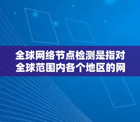 全球网络节点检测是指对全球范围内各个地区的网络节点进行监控和分析，以评估网络性能、安全威胁、设备健康等。以下是一些可能涉及全球网络节点检测的内容和信息
