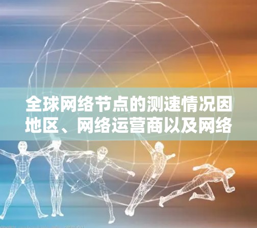 全球网络节点的测速情况因地区、网络运营商以及网络技术而异。以下是一个概述 全球网络节点的测速情况因地区、网络运营商以及网络技术而异。以下是一个概述