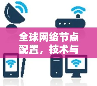 全球网络节点配置，技术与应用的平衡之道