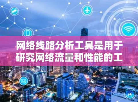 网络线路分析工具是用于研究网络流量和性能的工具,主要包括在线工具和软件工具两大类。以下是详细的分析步骤和建议 网络线路分析工具是用于研究网络流量和性能的工具,主要包括在线工具和软件工具两大类。以下是详细的分析步骤和建议