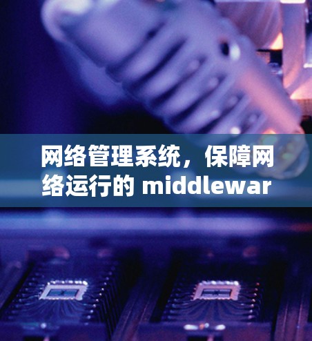 网络管理系统,保障网络运行的 middleware 网络管理系统,保障网络运行的 middleware