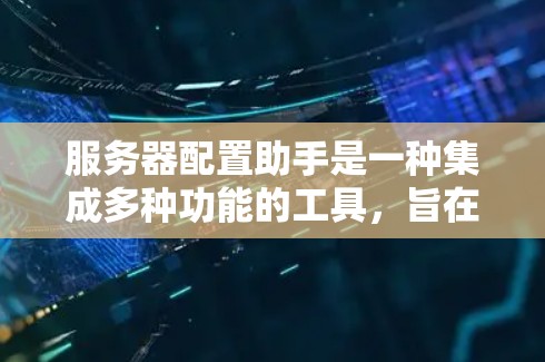 服务器配置助手是一种集成多种功能的工具，旨在帮助用户管理服务器和云服务。以下是其详细的功能和使用场景