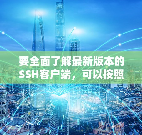 要全面了解最新版本的SSH客户端,可以按照以下步骤进行 要全面了解最新版本的SSH客户端,可以按照以下步骤进行