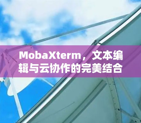 MobaXterm，文本编辑与云协作的完美结合，助力高效管理与协作