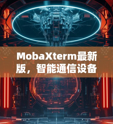 MobaXterm最新版，智能通信设备指南