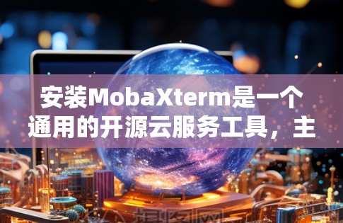 安装MobaXterm是一个通用的开源云服务工具，主要用于数据分析。以下是详细的安装步骤