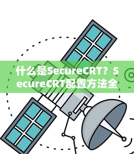 什么是SecureCRT?SecureCRT配置方法全解析 什么是SecureCRT?SecureCRT配置方法全解析