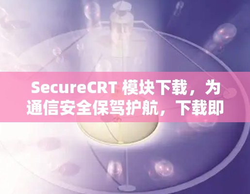 SecureCRT 模块下载，为通信安全保驾护航，下载即可使用！