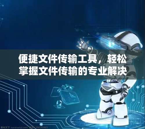 便捷文件传输工具,轻松掌握文件传输的专业解决方案 便捷文件传输工具,轻松掌握文件传输的专业解决方案