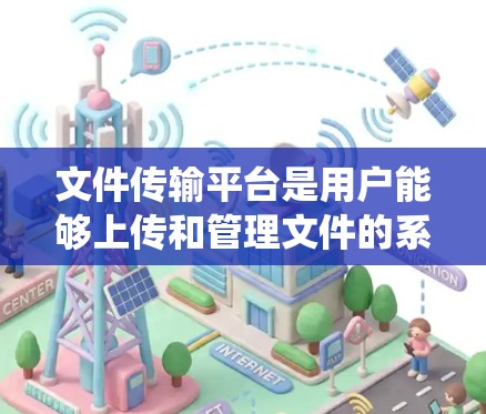 文件传输平台是用户能够上传和管理文件的系统或服务，涵盖多个功能和方面，需要综合考虑以获得最佳用户体验。以下是对文件传输平台的详细总结和解决方案