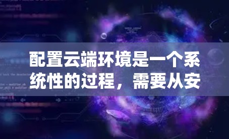 配置云端环境是一个系统性的过程，需要从安装配置、服务器配置、云函数、数据存储、容器化、监控和优化等方面逐步进行。以下是一个详细的步骤指南，帮助你完成这一过程