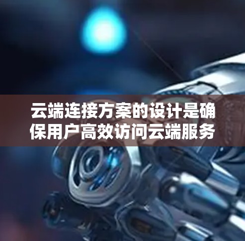 云端连接方案的设计是确保用户高效访问云端服务的关键,涉及多个关键方面。以下是对该方案的详细总结和建议 云端连接方案的设计是确保用户高效访问云端服务的关键,涉及多个关键方面。以下是对该方案的详细总结和建议