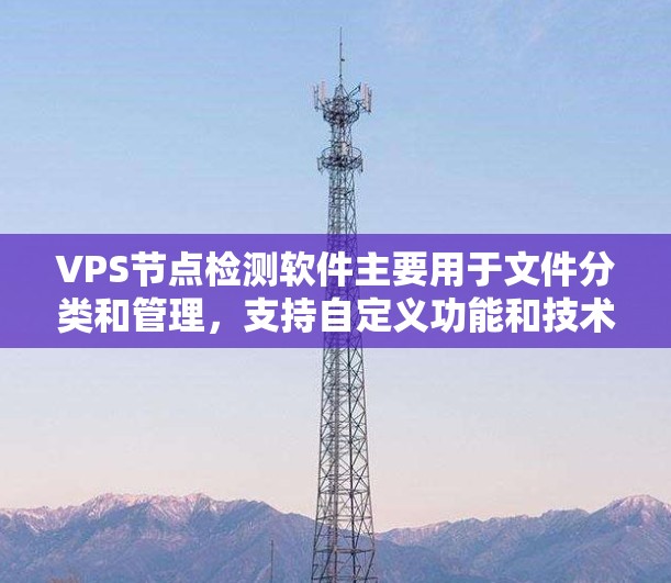 VPS节点检测软件主要用于文件分类和管理，支持自定义功能和技术扩展。以下是详细的步骤指南和关键点