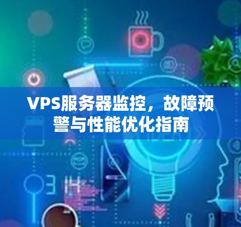 VPS服务器监控,故障预警与性能优化指南 VPS服务器监控,故障预警与性能优化指南