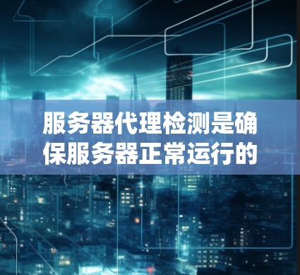 服务器代理检测是确保服务器正常运行的关键步骤,通过监控和分析来发现潜在问题并及时处理。以下是一个系统化的指南,帮助您理解如何进行服务器代理检测 服务器代理检测是确保服务器正常运行的关键步骤,通过监控和分析来发现潜在问题并及时处理。以下是一个系统化的指南,帮助您理解如何进行服务器代理检测