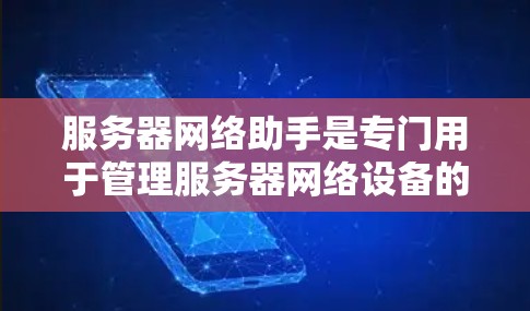 服务器网络助手是专门用于管理服务器网络设备的工具，涉及服务器状态监控、网络设备管理、协议处理和故障排除等多方面的功能。以下是对其主要功能和使用方法的详细总结