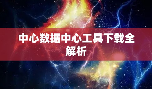 中心数据中心工具下载全解析 中心数据中心工具下载全解析