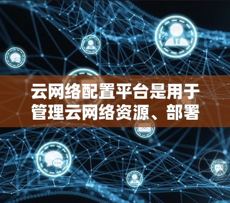 云网络配置平台是用于管理云网络资源、部署应用和进行网络监控和管理的工具。以下是对该领域的详细介绍 云网络配置平台是用于管理云网络资源、部署应用和进行网络监控和管理的工具。以下是对该领域的详细介绍