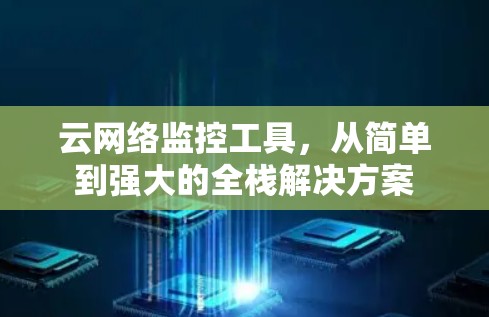 云网络监控工具,从简单到强大的全栈解决方案 云网络监控工具,从简单到强大的全栈解决方案