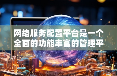 网络服务配置平台是一个全面的功能丰富的管理平台,帮助用户轻松管理网络设备,优化网络性能,保障网络设备的安全和稳定运行。以下是对该平台的详细总结 网络服务配置平台是一个全面的功能丰富的管理平台,帮助用户轻松管理网络设备,优化网络性能,保障网络设备的安全和稳定运行。以下是对该平台的详细总结