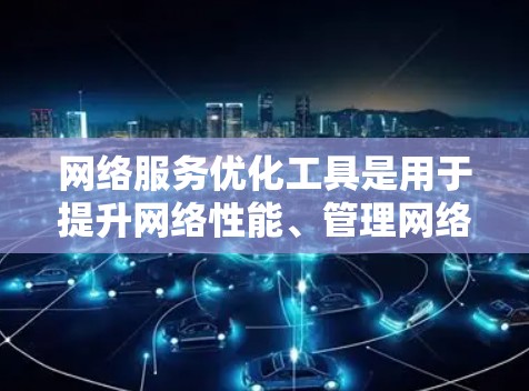 网络服务优化工具是用于提升网络性能、管理网络设备和管理网络服务的工具。以下是一些常用的网络优化工具，可以根据具体需求选择合适的工具