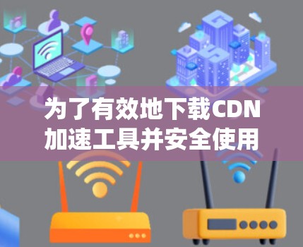 为了有效地下载CDN加速工具并安全使用,以下是一个系统化的步骤指南 为了有效地下载CDN加速工具并安全使用,以下是一个系统化的步骤指南