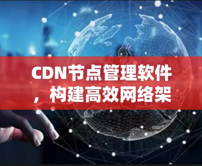 CDN节点管理软件，构建高效网络架构