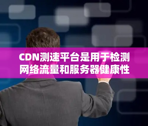 CDN测速平台是用于检测网络流量和服务器健康性的工具，旨在帮助用户识别攻击源和恶意软件，确保网络环境的安全。以下是使用CDN测速平台的基本步骤和功能