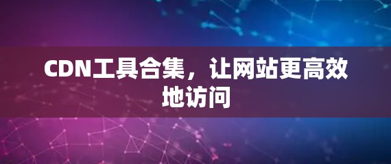 CDN工具合集，让网站更高效地访问