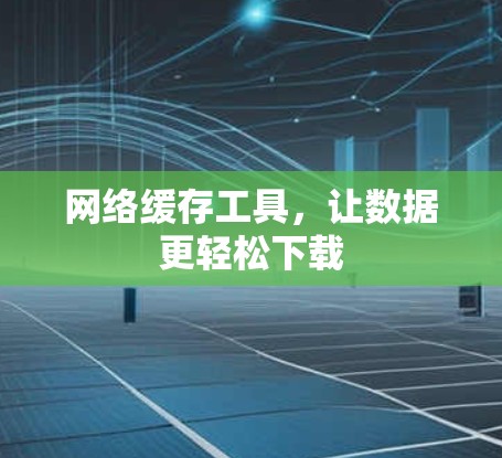 网络缓存工具,让数据更轻松下载 网络缓存工具,让数据更轻松下载