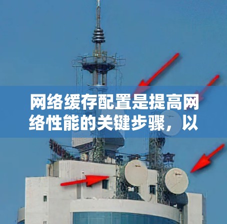 网络缓存配置是提高网络性能的关键步骤,以下是详细且全面的网络缓存配置方法 网络缓存配置是提高网络性能的关键步骤,以下是详细且全面的网络缓存配置方法