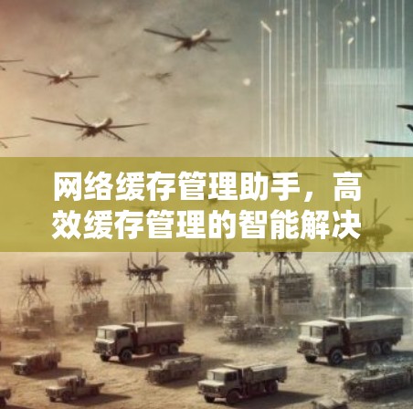 网络缓存管理助手,高效缓存管理的智能解决方案 网络缓存管理助手,高效缓存管理的智能解决方案