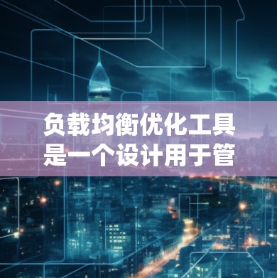 负载均衡优化工具是一个设计用于管理网络负载的系统，旨在平衡系统中的不同负载源，确保每个负载源不会被过度使用。以下是对负载均衡优化工具的详细解答