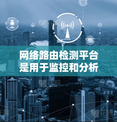 网络路由检测平台是用于监控和分析路由器网络路由功能的工具。以下是对该主题的分步总结