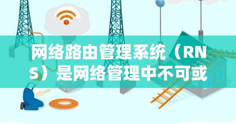 网络路由管理系统（RNS）是网络管理中不可或缺的一部分，它通过管理路由信息确保数据在不同设备之间可靠传输。以下是对网络路由系统详细的知识点总结