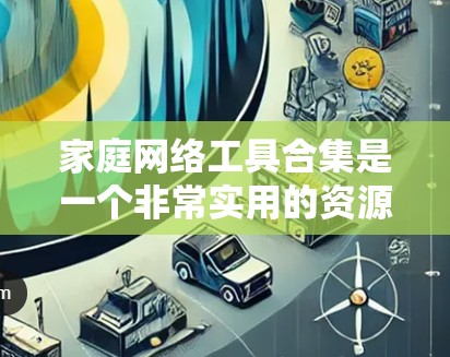 家庭网络工具合集是一个非常实用的资源,可以帮助你管理家庭中的各种网络设备、进行安全维护、进行监控、备份数据等等。以下是一些常用的家庭网络工具合集,涵盖了从网络管理到安全保护的各个方面 家庭网络工具合集是一个非常实用的资源,可以帮助你管理家庭中的各种网络设备、进行安全维护、进行监控、备份数据等等。以下是一些常用的家庭网络工具合集,涵盖了从网络管理到安全保护的各个方面