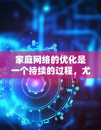 家庭网络的优化是一个持续的过程，尤其是在家庭中，设备数量多、连接方式多样时，需要综合考虑硬件、软件和网络管理。以下是一些家庭网络优化的实用方案