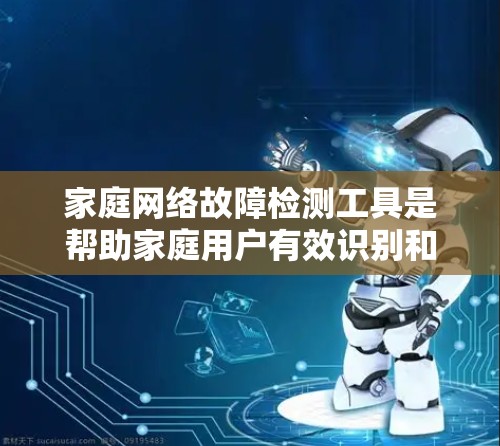 家庭网络故障检测工具是帮助家庭用户有效识别和解决网络问题的重要手段。以下是对该主题的分步指南